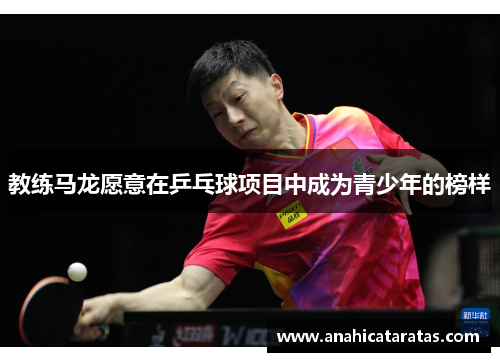 教练马龙愿意在乒乓球项目中成为青少年的榜样